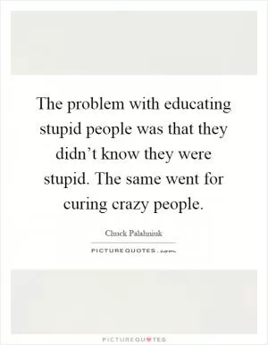 The problem with educating stupid people was that they didn’t know they were stupid. The same went for curing crazy people Picture Quote #1