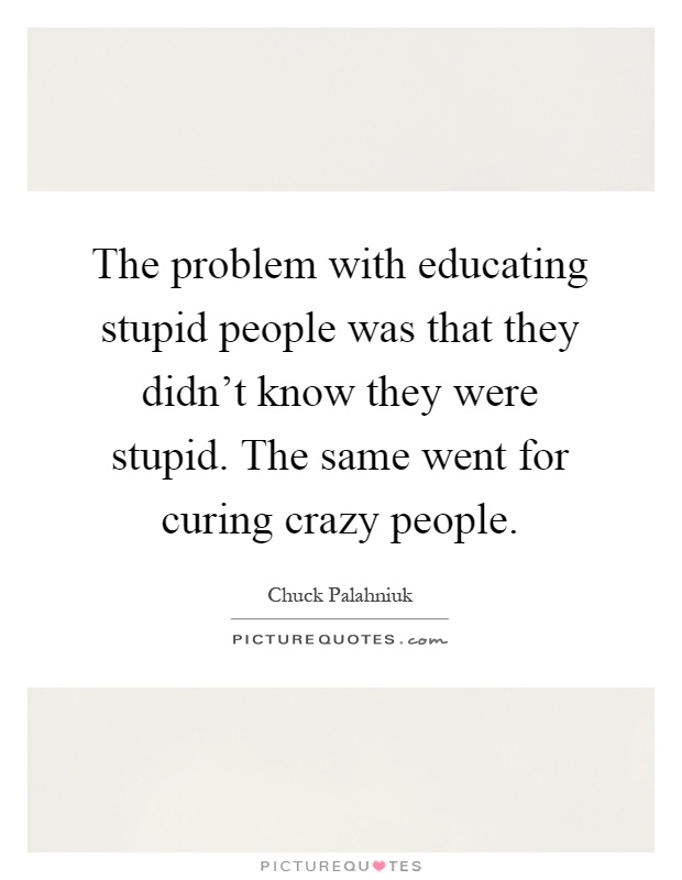 The problem with educating stupid people was that they didn't know they were stupid. The same went for curing crazy people Picture Quote #1
