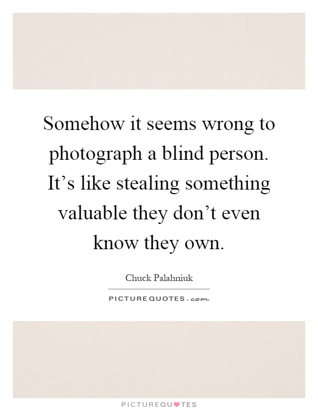 Somehow it seems wrong to photograph a blind person. It's like stealing something valuable they don't even know they own Picture Quote #1