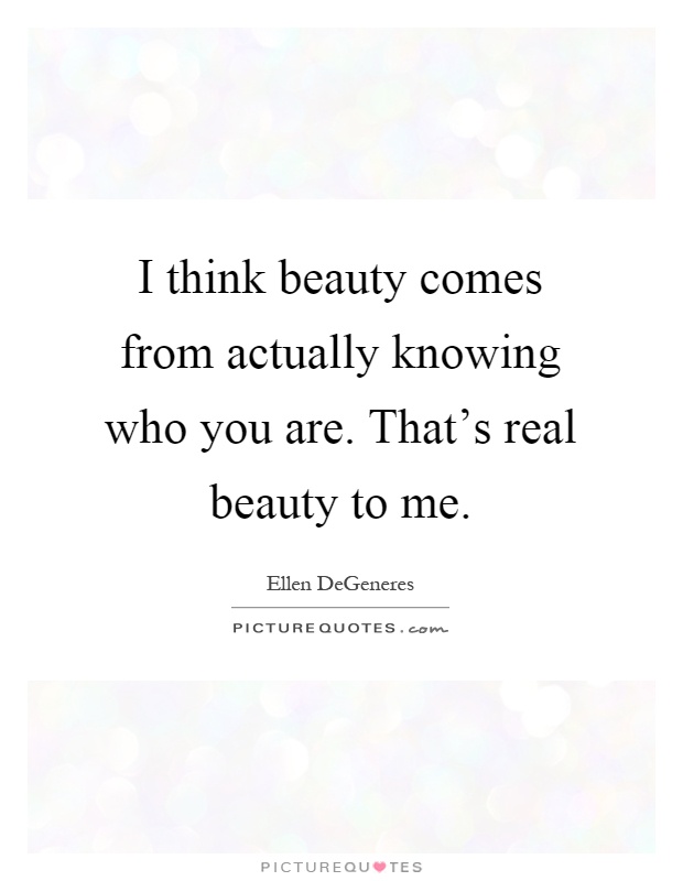 I think beauty comes from actually knowing who you are. That's real beauty to me Picture Quote #1
