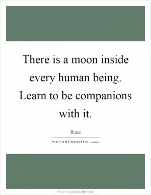 There is a moon inside every human being. Learn to be companions with it Picture Quote #1