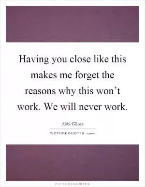 Having you close like this makes me forget the reasons why this won’t work. We will never work Picture Quote #1