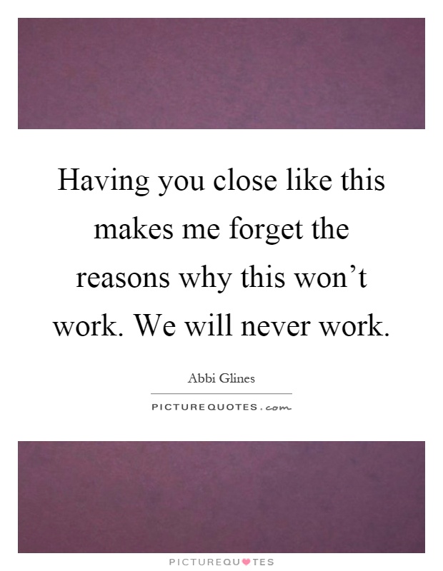 Having you close like this makes me forget the reasons why this won't work. We will never work Picture Quote #1