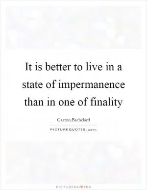 It is better to live in a state of impermanence than in one of finality Picture Quote #1