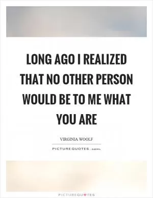 Long ago I realized that no other person would be to me what you are Picture Quote #1