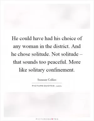 He could have had his choice of any woman in the district. And he chose solitude. Not solitude – that sounds too peaceful. More like solitary confinement Picture Quote #1