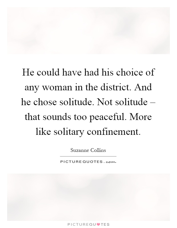 He could have had his choice of any woman in the district. And he chose solitude. Not solitude – that sounds too peaceful. More like solitary confinement Picture Quote #1