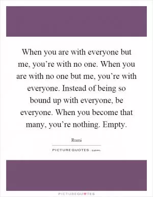 When you are with everyone but me, you’re with no one. When you are with no one but me, you’re with everyone. Instead of being so bound up with everyone, be everyone. When you become that many, you’re nothing. Empty Picture Quote #1