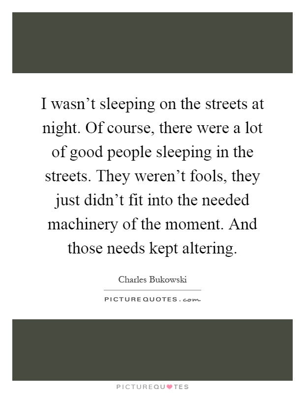 I wasn't sleeping on the streets at night. Of course, there were a lot of good people sleeping in the streets. They weren't fools, they just didn't fit into the needed machinery of the moment. And those needs kept altering Picture Quote #1