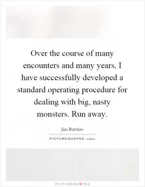 Over the course of many encounters and many years, I have successfully developed a standard operating procedure for dealing with big, nasty monsters. Run away Picture Quote #1