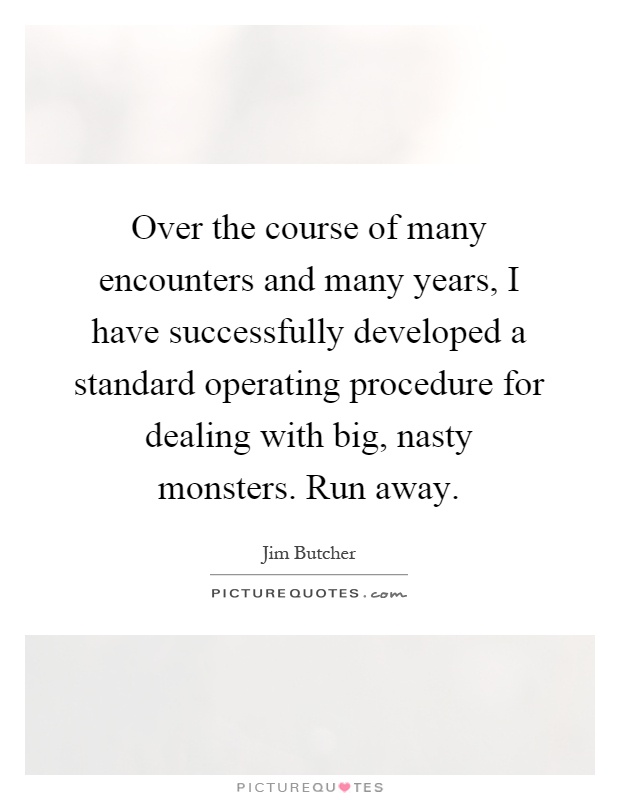 Over the course of many encounters and many years, I have successfully developed a standard operating procedure for dealing with big, nasty monsters. Run away Picture Quote #1