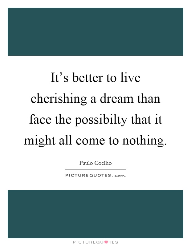 It's better to live cherishing a dream than face the possibilty that it might all come to nothing Picture Quote #1