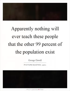 Apparently nothing will ever teach these people that the other 99 percent of the population exist Picture Quote #1