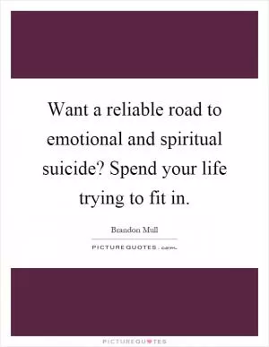 Want a reliable road to emotional and spiritual suicide? Spend your life trying to fit in Picture Quote #1
