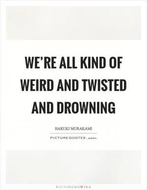 We’re all kind of weird and twisted and drowning Picture Quote #1
