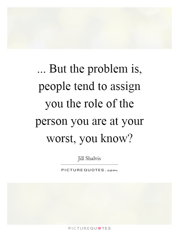 But the problem is, people tend to assign you the role of... | Picture ...