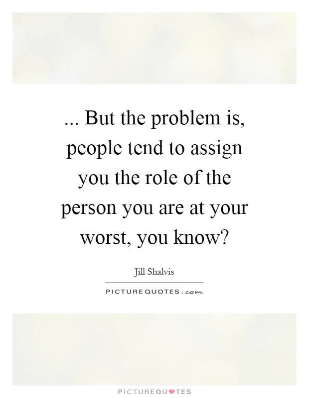 ... But the problem is, people tend to assign you the role of the person you are at your worst, you know? Picture Quote #1