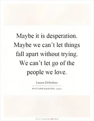 Maybe it is desperation. Maybe we can’t let things fall apart without trying. We can’t let go of the people we love Picture Quote #1