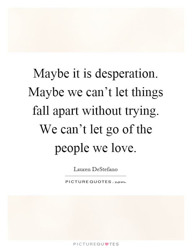 Maybe it is desperation. Maybe we can't let things fall apart without trying. We can't let go of the people we love Picture Quote #1