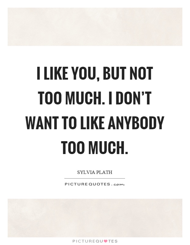 I like you, but not too much. I don't want to like anybody too much Picture Quote #1