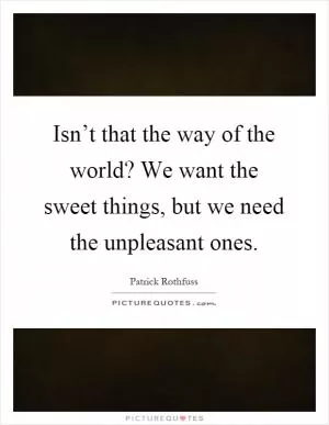 Isn’t that the way of the world? We want the sweet things, but we need the unpleasant ones Picture Quote #1