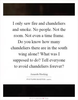 I only saw fire and chandeliers and smoke. No people. Not the room. Not even a time frame. Do you know how many chandeliers there are in the south wing alone? What was I supposed to do? Tell everyone to avoid chandeliers forever? Picture Quote #1