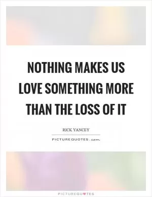 Nothing makes us love something more than the loss of it Picture Quote #1