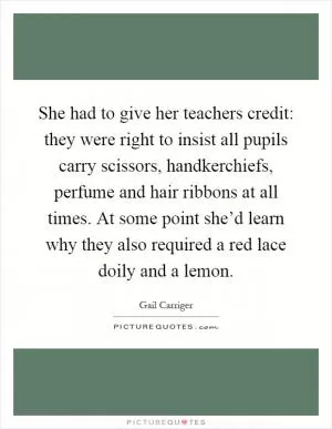 She had to give her teachers credit: they were right to insist all pupils carry scissors, handkerchiefs, perfume and hair ribbons at all times. At some point she’d learn why they also required a red lace doily and a lemon Picture Quote #1