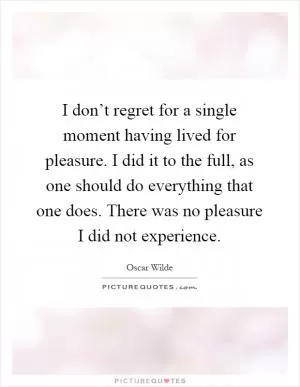 I don’t regret for a single moment having lived for pleasure. I did it to the full, as one should do everything that one does. There was no pleasure I did not experience Picture Quote #1