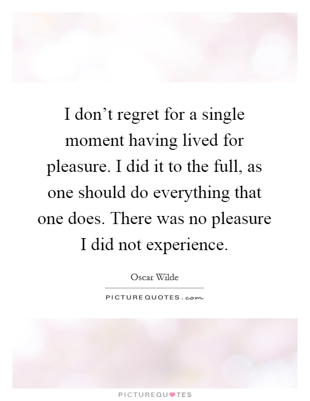 I don't regret for a single moment having lived for pleasure. I did it to the full, as one should do everything that one does. There was no pleasure I did not experience Picture Quote #1