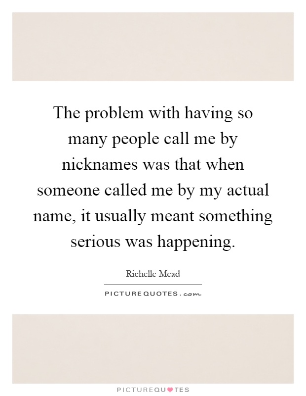 The problem with having so many people call me by nicknames was that when someone called me by my actual name, it usually meant something serious was happening Picture Quote #1