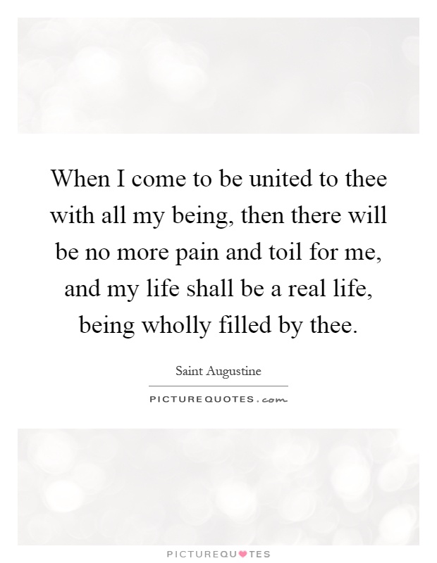 When I come to be united to thee with all my being, then there will be no more pain and toil for me, and my life shall be a real life, being wholly filled by thee Picture Quote #1