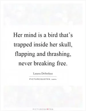 Her mind is a bird that’s trapped inside her skull, flapping and thrashing, never breaking free Picture Quote #1