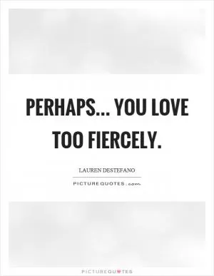 Perhaps... you love too fiercely Picture Quote #1
