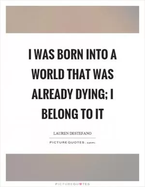 I was born into a world that was already dying; I belong to it Picture Quote #1