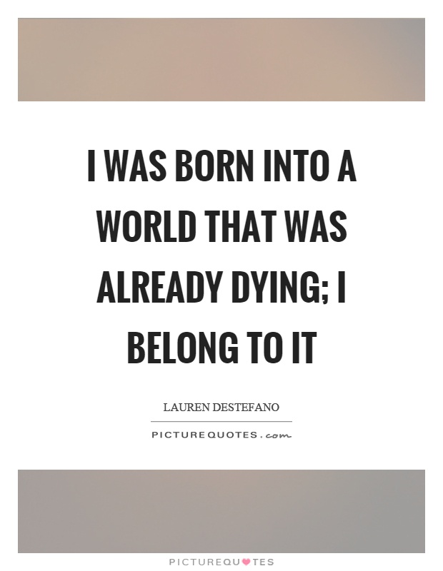 I was born into a world that was already dying; I belong to it Picture Quote #1