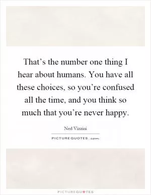 That’s the number one thing I hear about humans. You have all these choices, so you’re confused all the time, and you think so much that you’re never happy Picture Quote #1