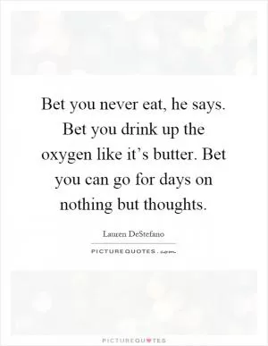 Bet you never eat, he says. Bet you drink up the oxygen like it’s butter. Bet you can go for days on nothing but thoughts Picture Quote #1