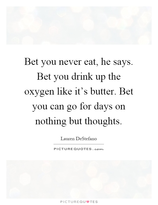 Bet you never eat, he says. Bet you drink up the oxygen like it's butter. Bet you can go for days on nothing but thoughts Picture Quote #1