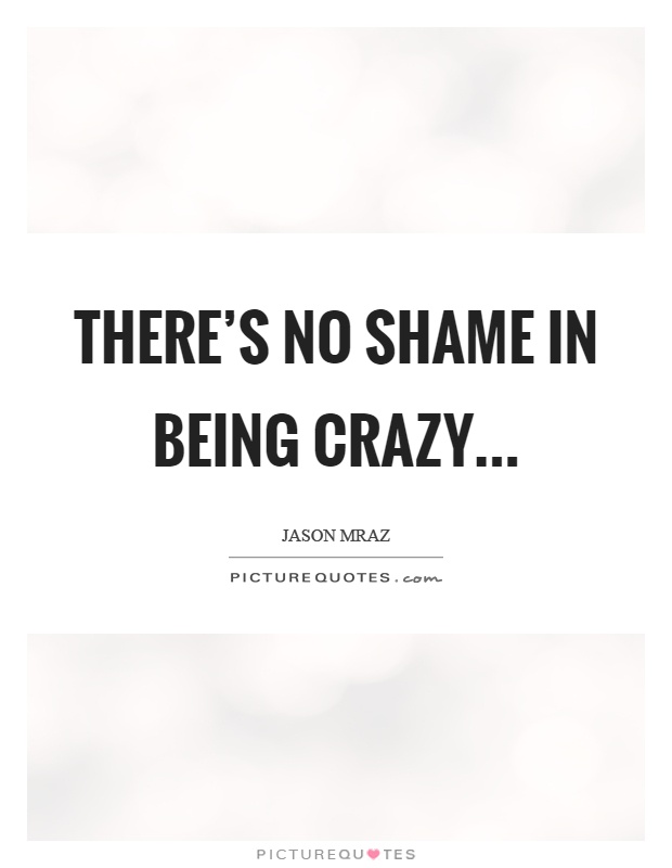 There's no shame in being crazy Picture Quote #1