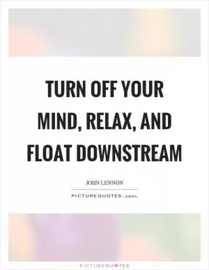 Turn off your mind, relax, and float downstream Picture Quote #1