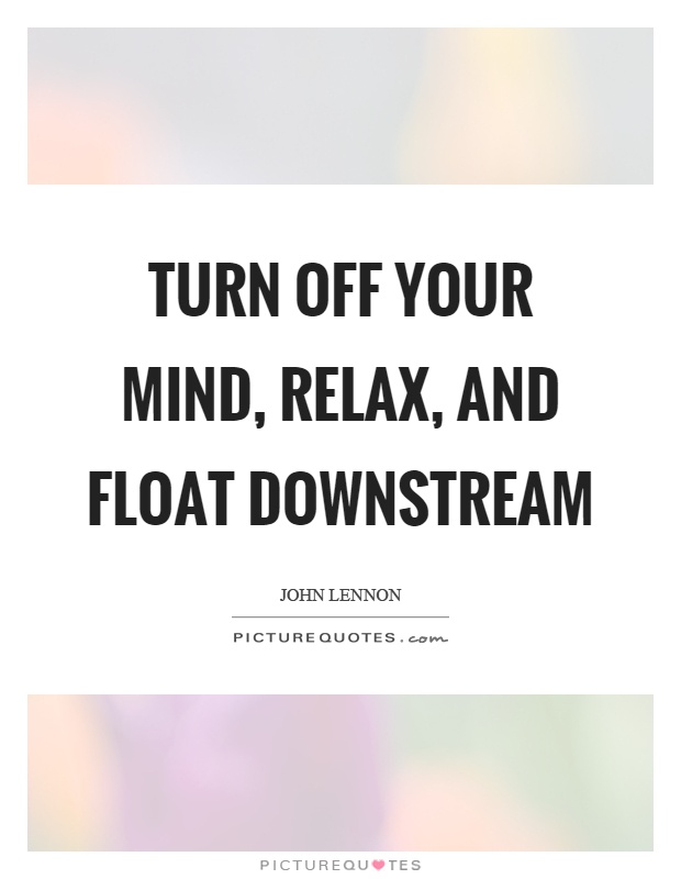 Turn off your mind, relax, and float downstream Picture Quote #1