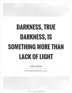 Darkness, true darkness, is something more than lack of light Picture Quote #1