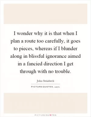 I wonder why it is that when I plan a route too carefully, it goes to pieces, whereas if I blunder along in blissful ignorance aimed in a fancied direction I get through with no trouble Picture Quote #1
