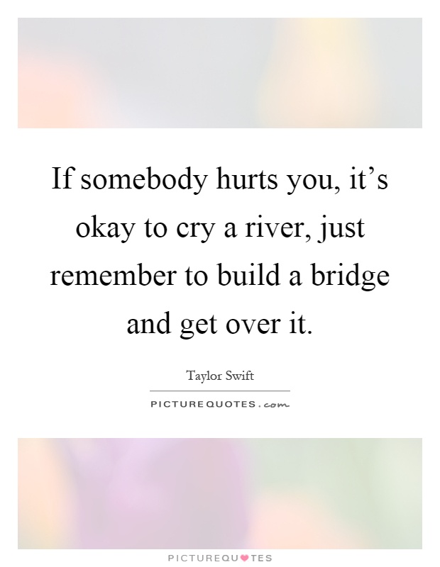 If somebody hurts you, it's okay to cry a river, just remember to build a bridge and get over it Picture Quote #1