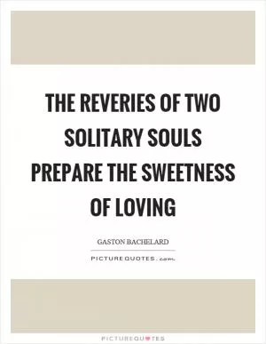 The reveries of two solitary souls prepare the sweetness of loving Picture Quote #1