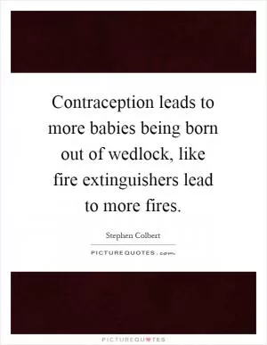 Contraception leads to more babies being born out of wedlock, like fire extinguishers lead to more fires Picture Quote #1