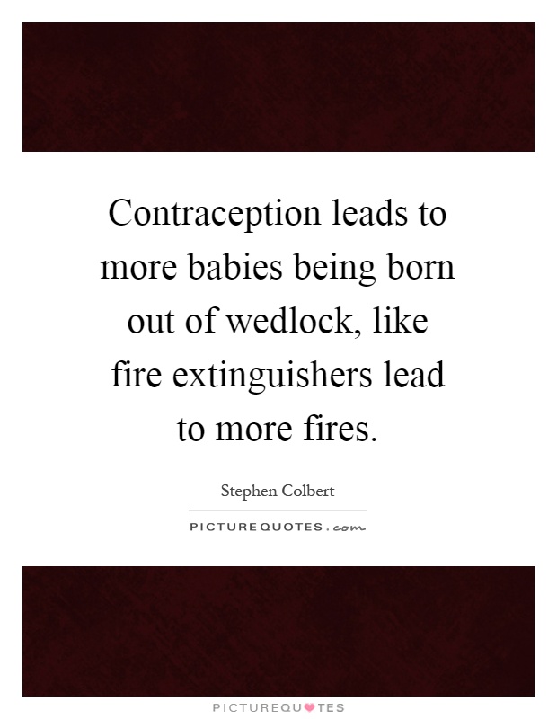 Contraception leads to more babies being born out of wedlock, like fire extinguishers lead to more fires Picture Quote #1