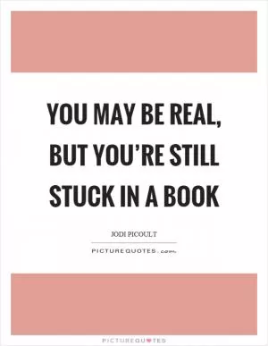 You may be real, but you’re still stuck in a book Picture Quote #1