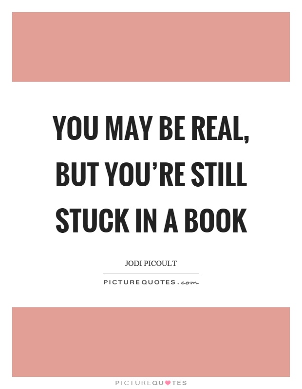 You may be real, but you're still stuck in a book Picture Quote #1